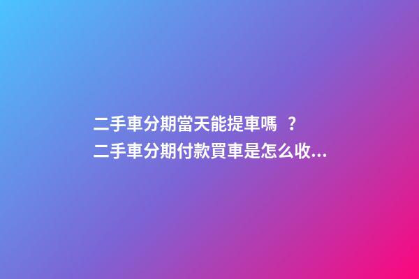 二手車分期當天能提車嗎？二手車分期付款買車是怎么收費的？